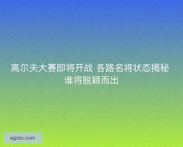 高尔夫大赛即将开战 各路名将状态揭秘 谁将脱颖而出