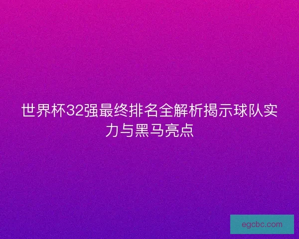 世界杯32强最终排名全解析揭示球队实力与黑马亮点