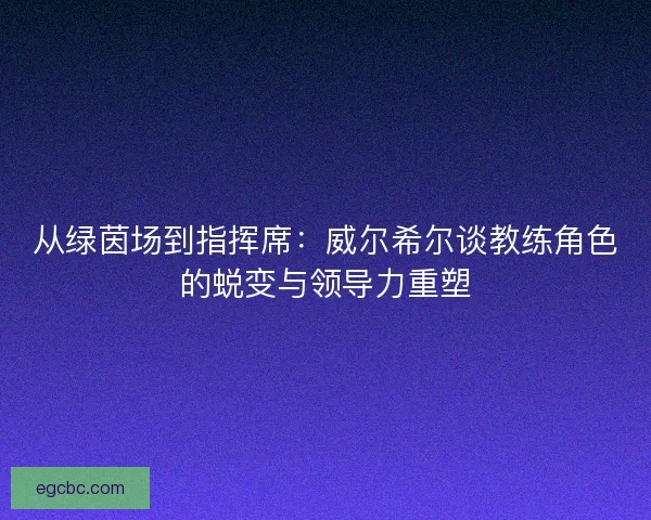 从绿茵场到指挥席：威尔希尔谈教练角色的蜕变与领导力重塑