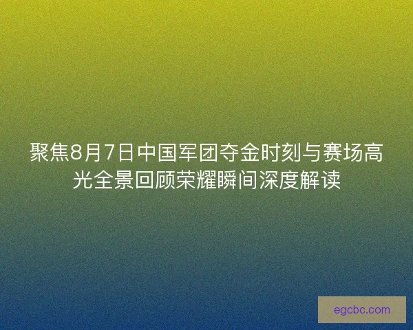 聚焦8月7日中国军团夺金时刻与赛场高光全景回顾荣耀瞬间深度解读