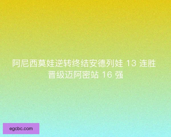 阿尼西莫娃逆转终结安德列娃 13 连胜 晋级迈阿密站 16 强